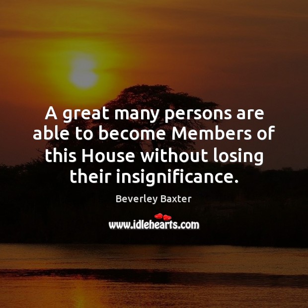 A great many persons are able to become Members of this House Beverley Baxter Picture Quote