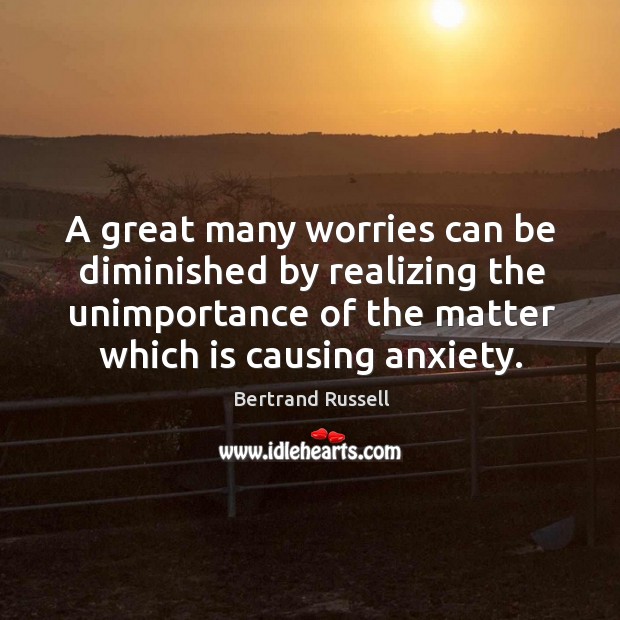 A great many worries can be diminished by realizing the unimportance of the matter which is causing anxiety. Bertrand Russell Picture Quote