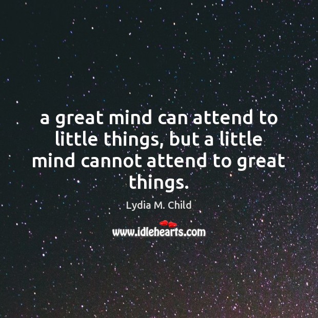 A great mind can attend to little things, but a little mind cannot attend to great things. Lydia M. Child Picture Quote