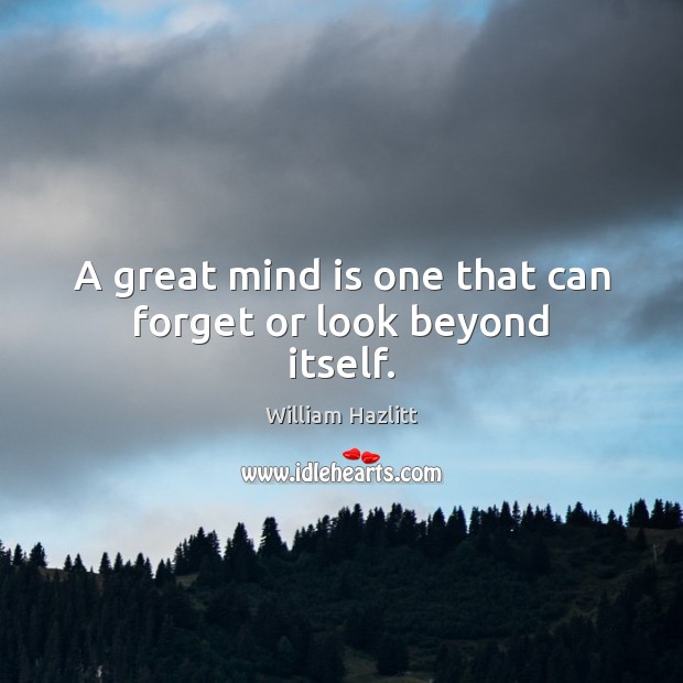 A great mind is one that can forget or look beyond itself. William Hazlitt Picture Quote