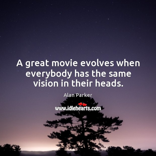 A great movie evolves when everybody has the same vision in their heads. Alan Parker Picture Quote