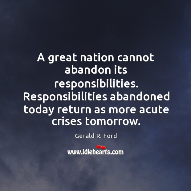 A great nation cannot abandon its responsibilities. Responsibilities abandoned today return as Gerald R. Ford Picture Quote