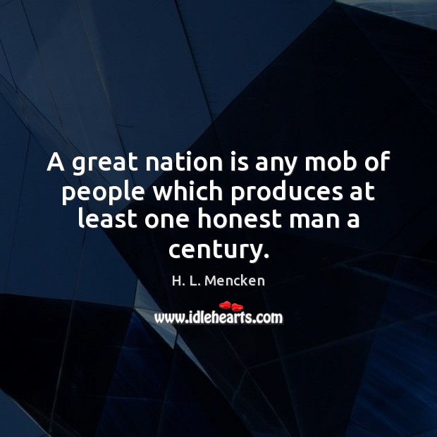 A great nation is any mob of people which produces at least one honest man a century. H. L. Mencken Picture Quote