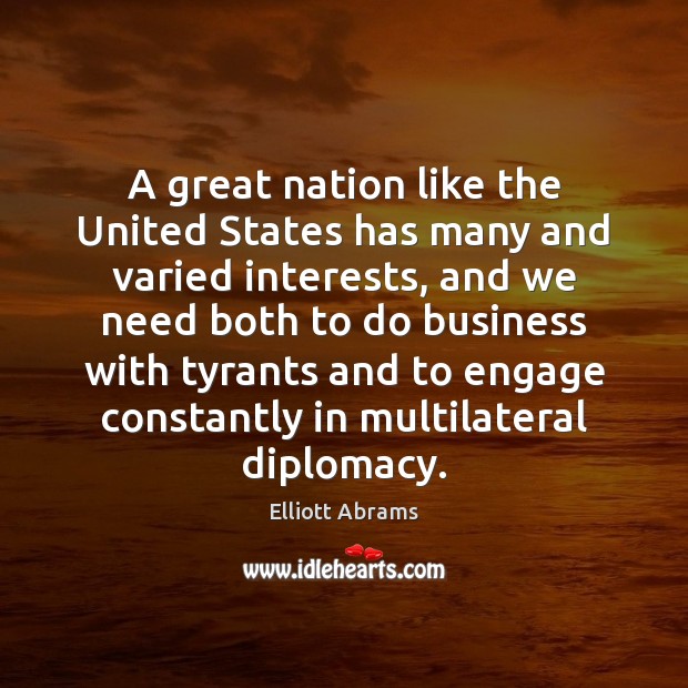 A great nation like the United States has many and varied interests, Elliott Abrams Picture Quote