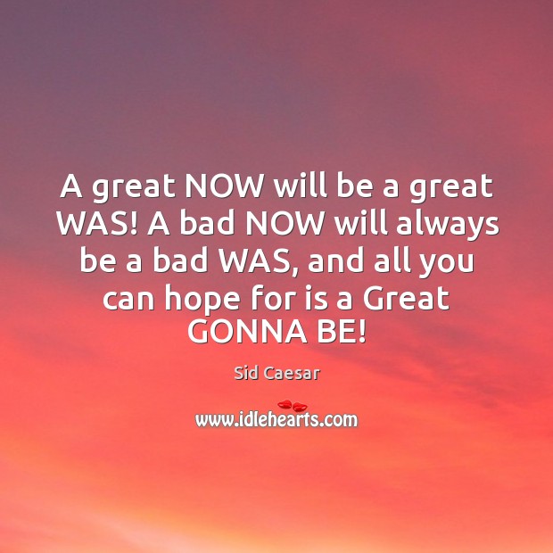 A great NOW will be a great WAS! A bad NOW will Sid Caesar Picture Quote