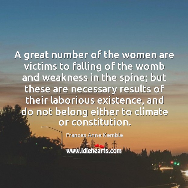A great number of the women are victims to falling of the womb and weakness in the spine Frances Anne Kemble Picture Quote