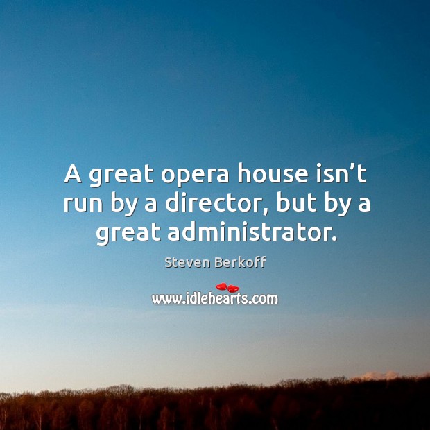 A great opera house isn’t run by a director, but by a great administrator. Steven Berkoff Picture Quote
