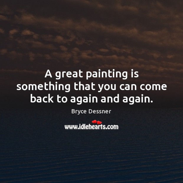 A great painting is something that you can come back to again and again. 