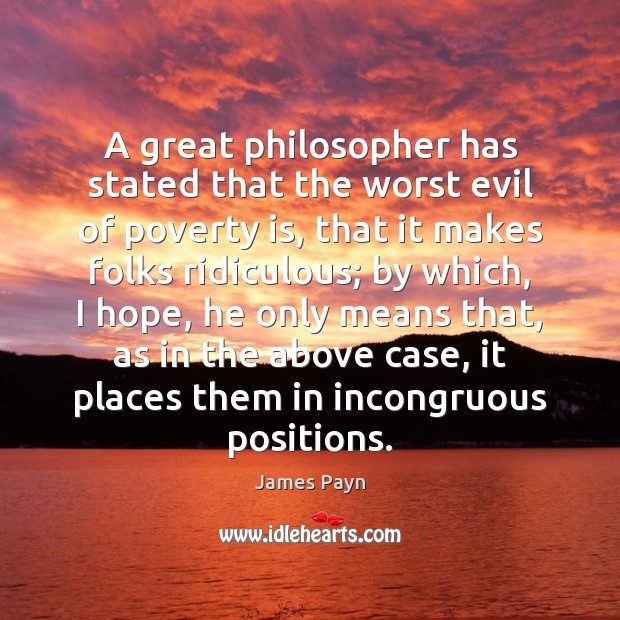A great philosopher has stated that the worst evil of poverty is, James Payn Picture Quote