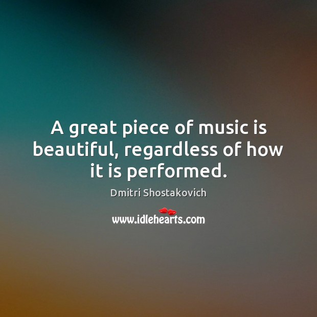 A great piece of music is beautiful, regardless of how it is performed. Dmitri Shostakovich Picture Quote