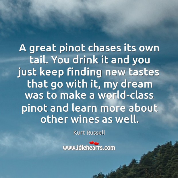 A great pinot chases its own tail. You drink it and you Kurt Russell Picture Quote
