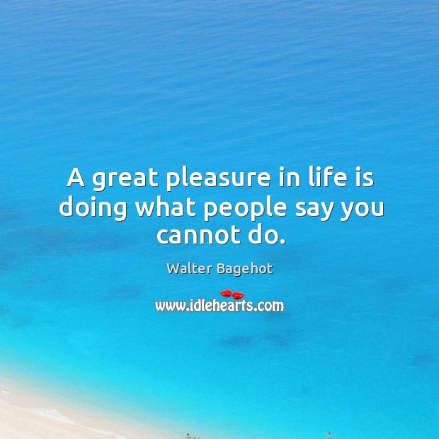 A great pleasure in life is doing what people say you cannot do. Walter Bagehot Picture Quote