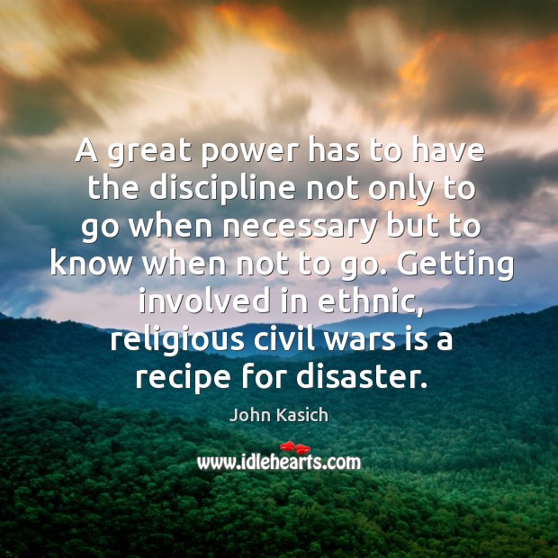 A great power has to have the discipline not only to go when necessary John Kasich Picture Quote