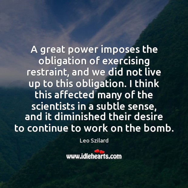 A great power imposes the obligation of exercising restraint, and we did Leo Szilard Picture Quote
