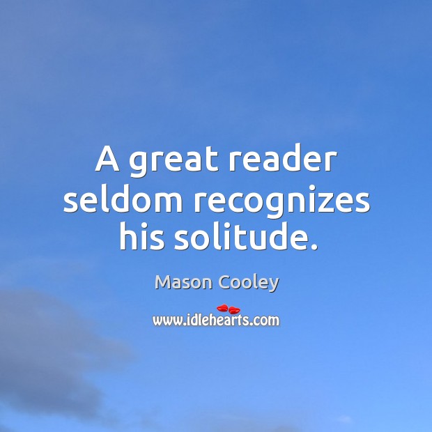 A great reader seldom recognizes his solitude. Mason Cooley Picture Quote