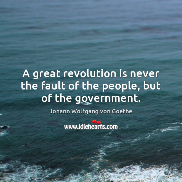 A great revolution is never the fault of the people, but of the government. Johann Wolfgang von Goethe Picture Quote