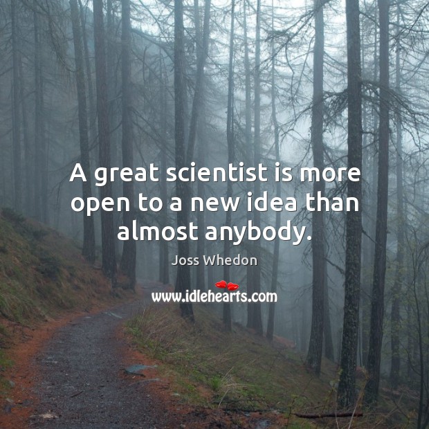 A great scientist is more open to a new idea than almost anybody. Joss Whedon Picture Quote