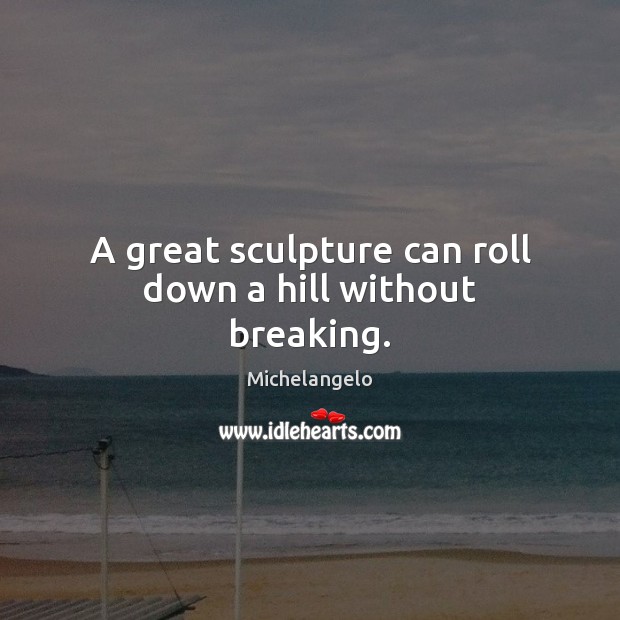 A great sculpture can roll down a hill without breaking. Michelangelo Picture Quote