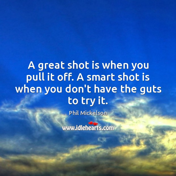 A great shot is when you pull it off. A smart shot Phil Mickelson Picture Quote