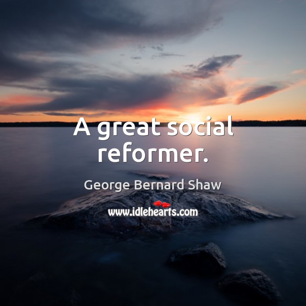 A great social reformer. George Bernard Shaw Picture Quote