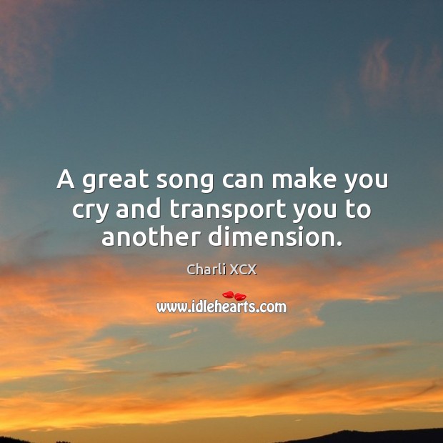 A great song can make you cry and transport you to another dimension. Charli XCX Picture Quote