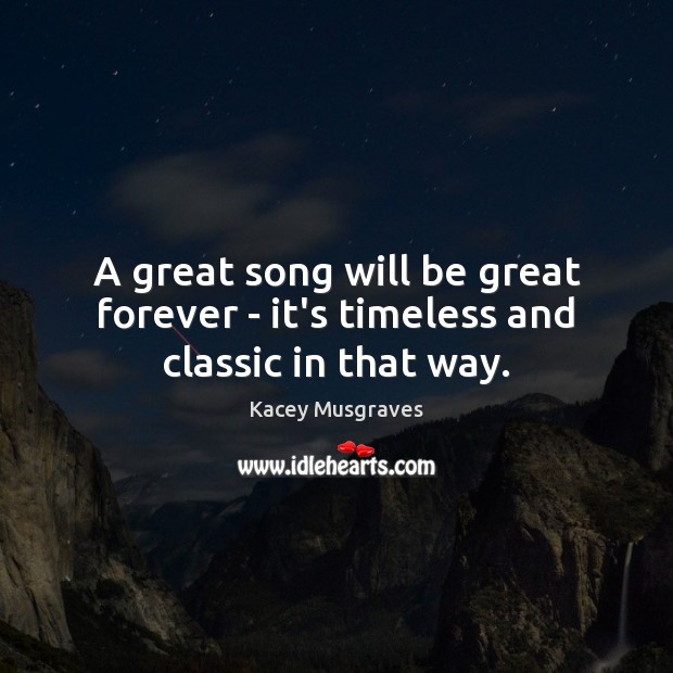A great song will be great forever – it’s timeless and classic in that way. Kacey Musgraves Picture Quote
