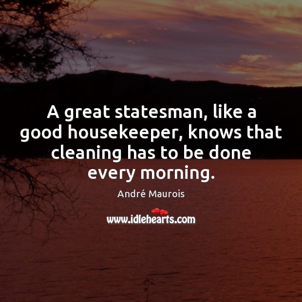 A great statesman, like a good housekeeper, knows that cleaning has to André Maurois Picture Quote