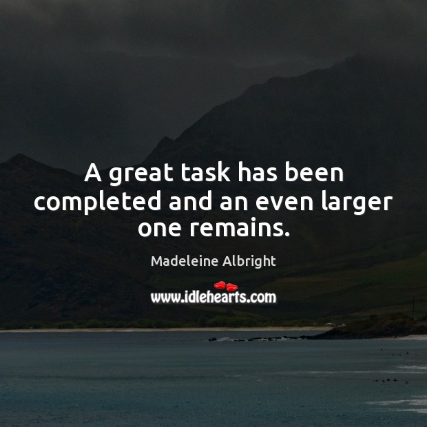 A great task has been completed and an even larger one remains. Madeleine Albright Picture Quote