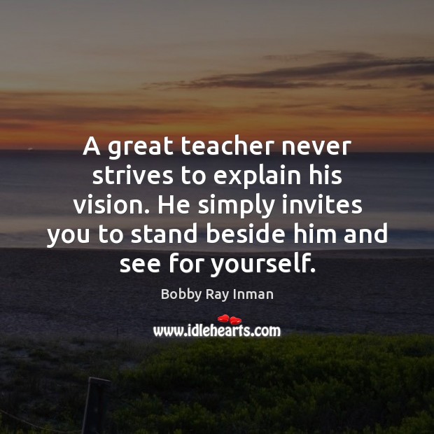 A great teacher never strives to explain his vision. He simply invites Bobby Ray Inman Picture Quote