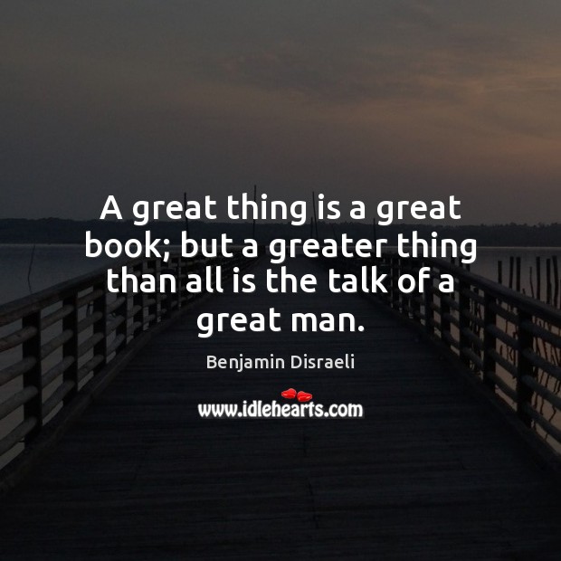 A great thing is a great book; but a greater thing than all is the talk of a great man. Benjamin Disraeli Picture Quote