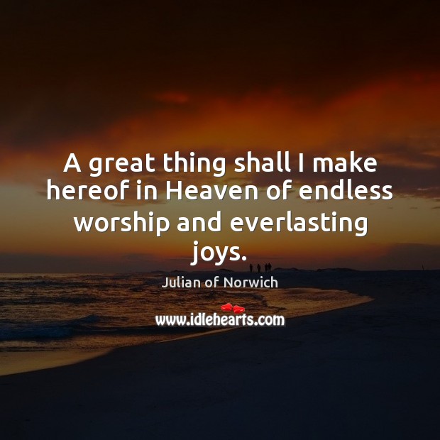 A great thing shall I make hereof in Heaven of endless worship and everlasting joys. Image