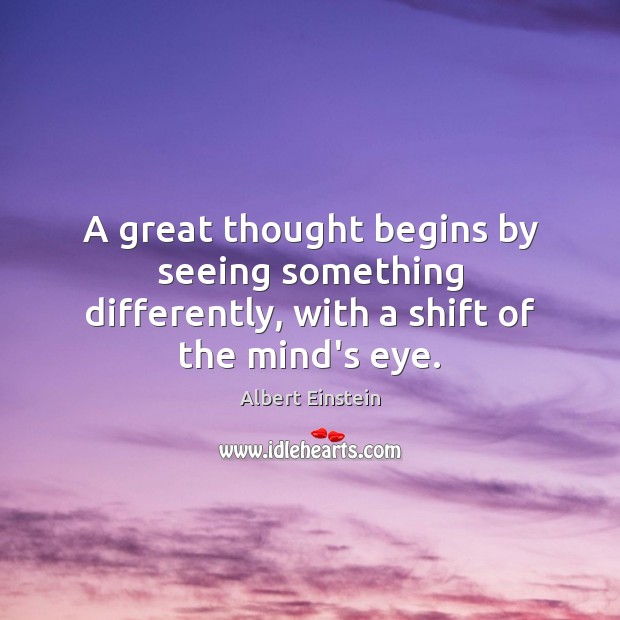 A great thought begins by seeing something differently, with a shift of the mind’s eye. Albert Einstein Picture Quote