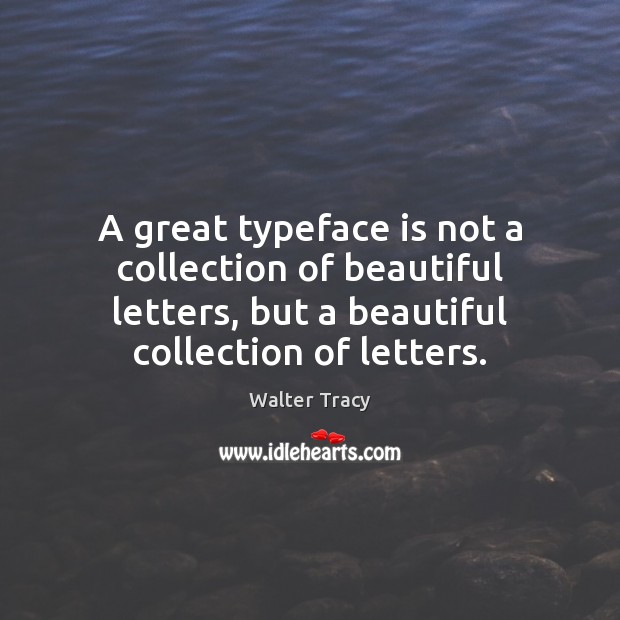 A great typeface is not a collection of beautiful letters, but a Walter Tracy Picture Quote