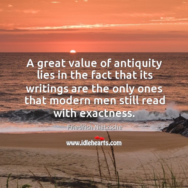 A great value of antiquity lies in the fact that its writings are the only ones that modern men still read with exactness. Friedrich Nietzsche Picture Quote