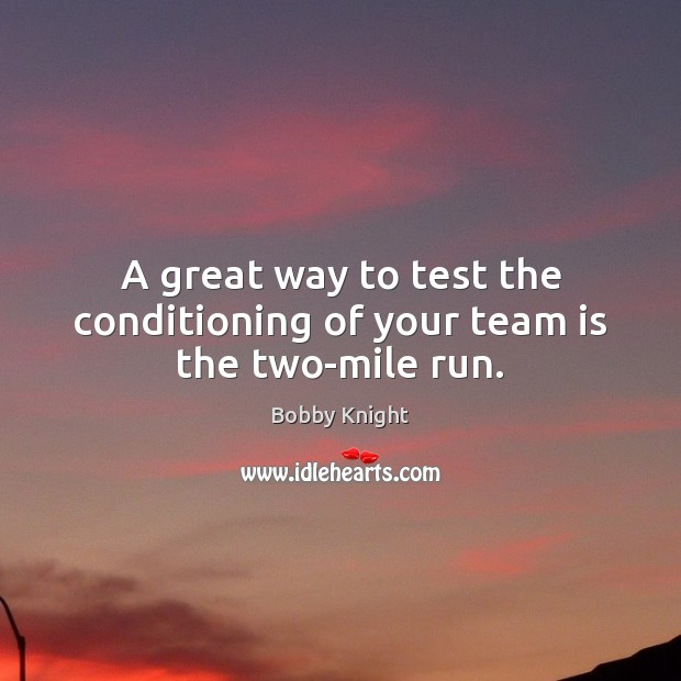 A great way to test the conditioning of your team is the two-mile run. Bobby Knight Picture Quote