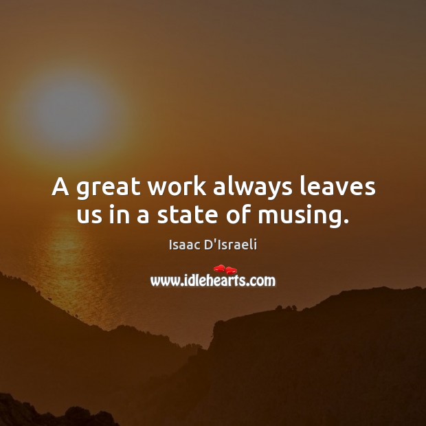 A great work always leaves us in a state of musing. Isaac D’Israeli Picture Quote