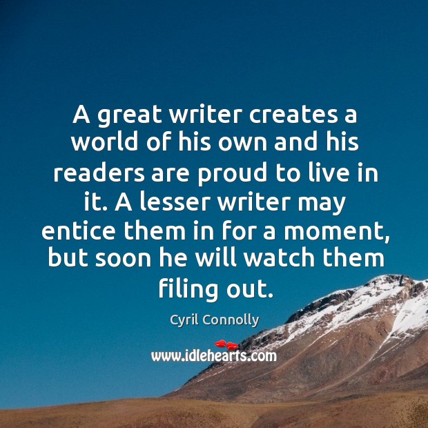 A great writer creates a world of his own and his readers are proud to live in it. Cyril Connolly Picture Quote