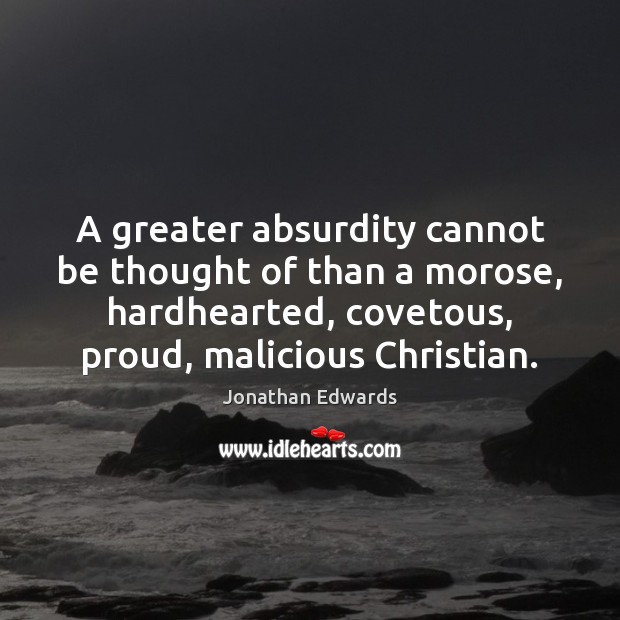 A greater absurdity cannot be thought of than a morose, hardhearted, covetous, Jonathan Edwards Picture Quote