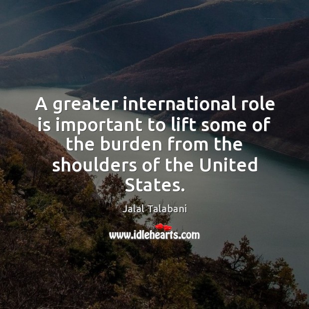 A greater international role is important to lift some of the burden Jalal Talabani Picture Quote