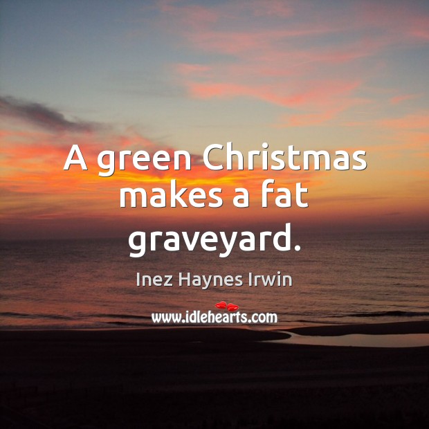 A green Christmas makes a fat graveyard. Inez Haynes Irwin Picture Quote