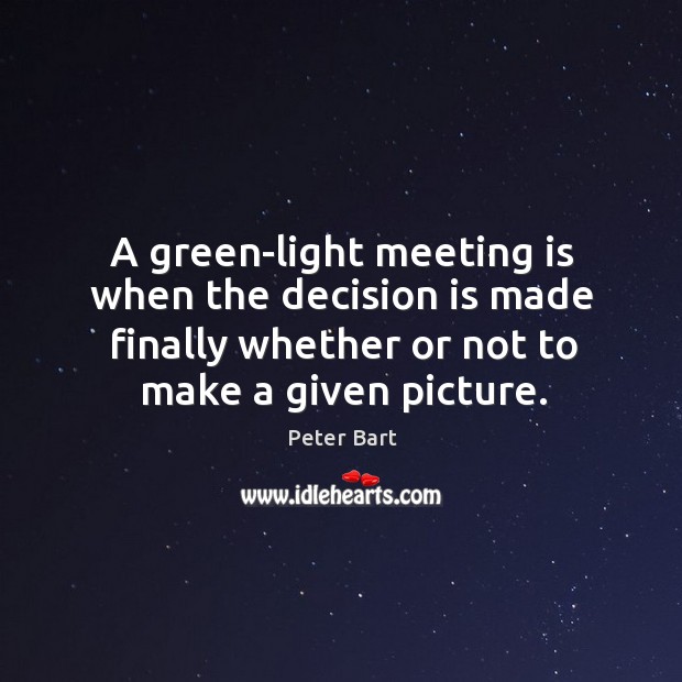 A green-light meeting is when the decision is made finally whether or not to make a given picture. Peter Bart Picture Quote