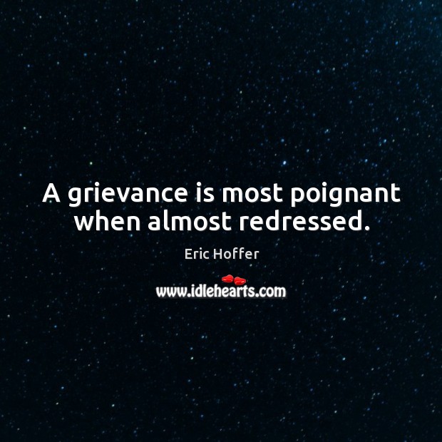 A grievance is most poignant when almost redressed. Image