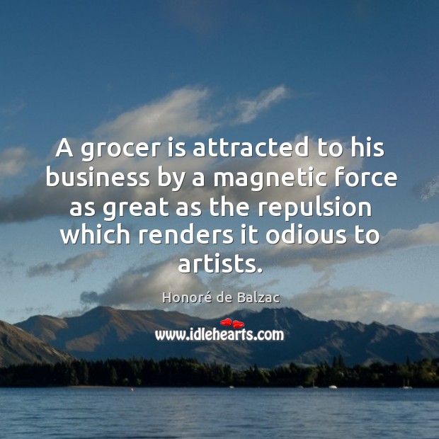 A grocer is attracted to his business by a magnetic force as great as the repulsion Honoré de Balzac Picture Quote