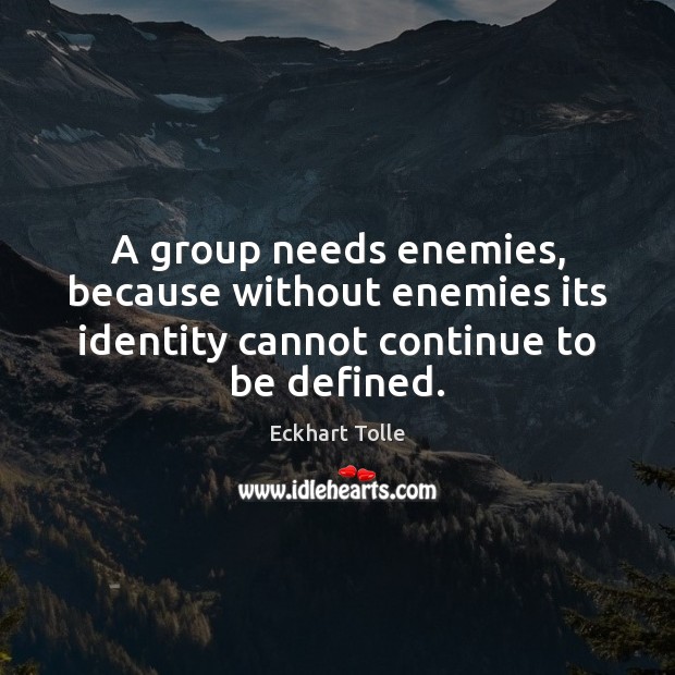 A group needs enemies, because without enemies its identity cannot continue to be defined. Eckhart Tolle Picture Quote