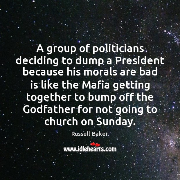 A group of politicians deciding to dump a President because his morals Russell Baker Picture Quote