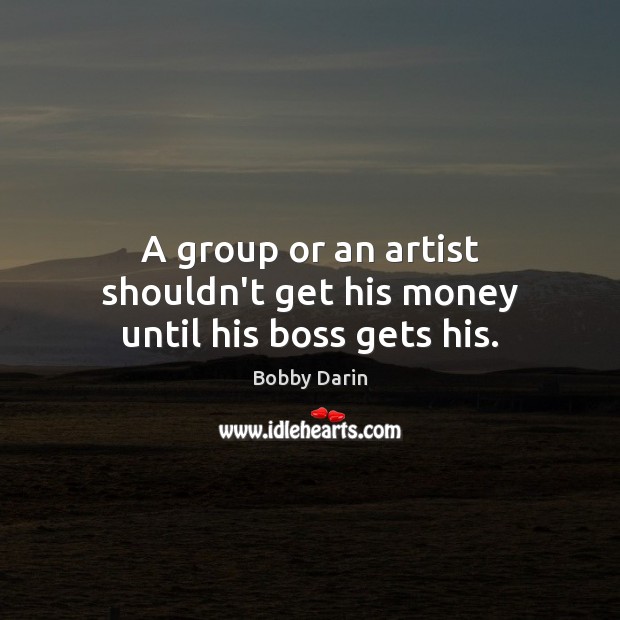 A group or an artist shouldn’t get his money until his boss gets his. Bobby Darin Picture Quote