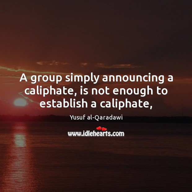 A group simply announcing a caliphate, is not enough to establish a caliphate, Yusuf al-Qaradawi Picture Quote