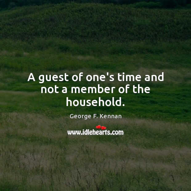 A guest of one’s time and not a member of the household. George F. Kennan Picture Quote