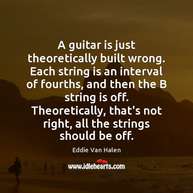 A guitar is just theoretically built wrong. Each string is an interval Eddie Van Halen Picture Quote