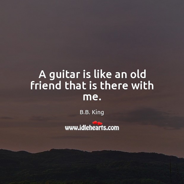 A guitar is like an old friend that is there with me. B.B. King Picture Quote